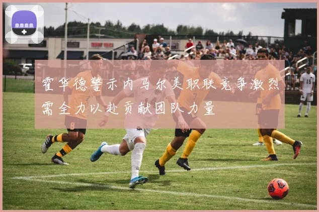 霍华德警示内马尔美职联竞争激烈需全力以赴贡献团队力量