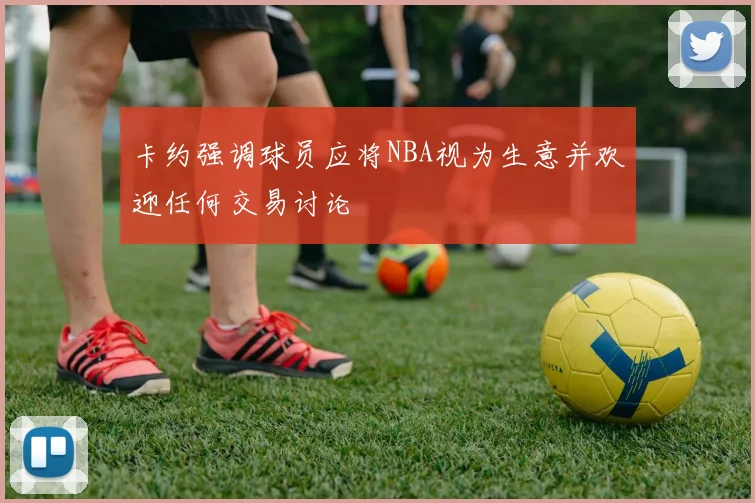 卡约强调球员应将NBA视为生意并欢迎任何交易讨论