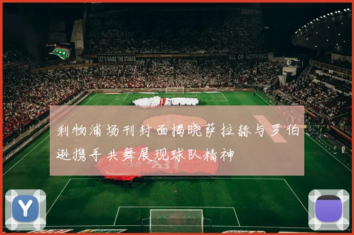 利物浦场刊封面揭晓萨拉赫与罗伯逊携手共舞展现球队精神