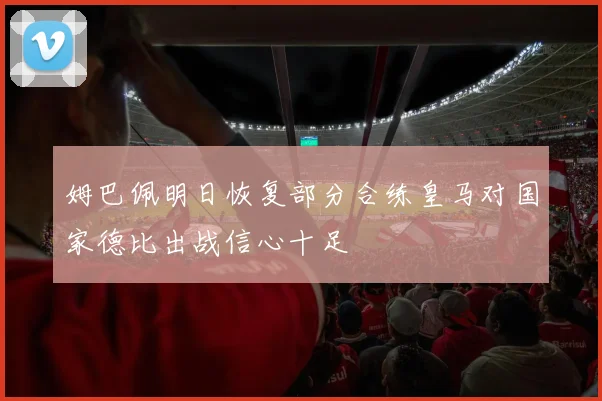 姆巴佩明日恢复部分合练皇马对国家德比出战信心十足