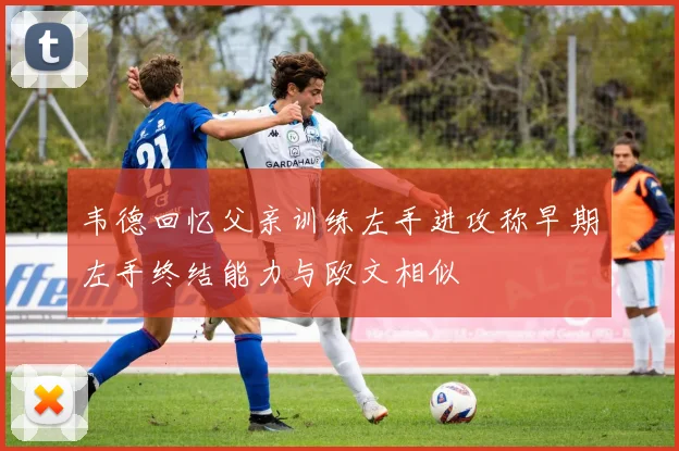 韦德回忆父亲训练左手进攻称早期左手终结能力与欧文相似