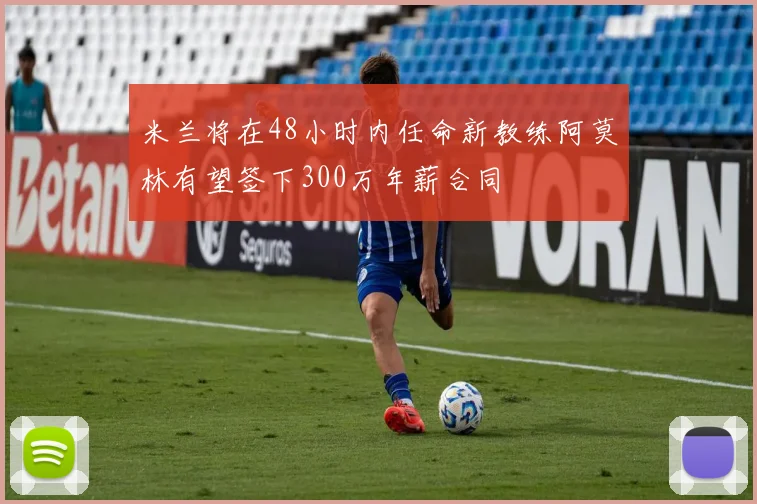 米兰将在48小时内任命新教练阿莫林有望签下300万年薪合同