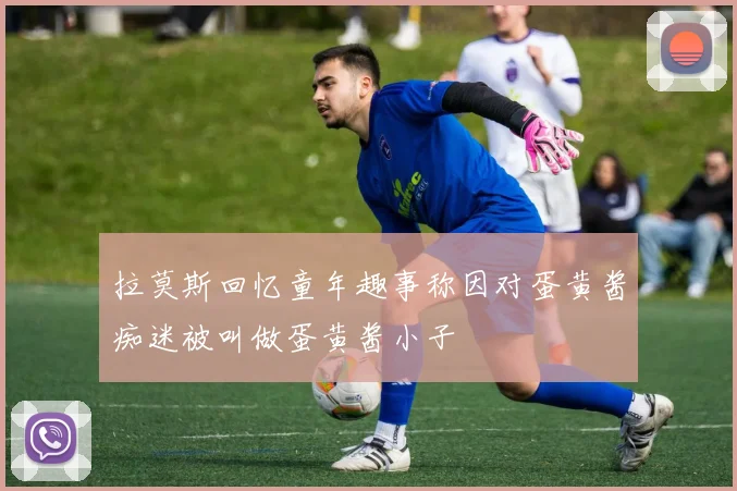拉莫斯回忆童年趣事称因对蛋黄酱痴迷被叫做蛋黄酱小子