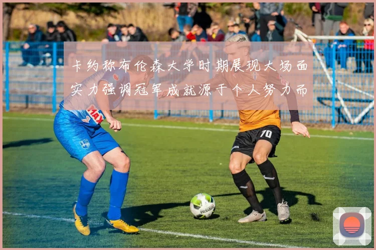 卡约称布伦森大学时期展现大场面实力强调冠军成就源于个人努力而非抱团