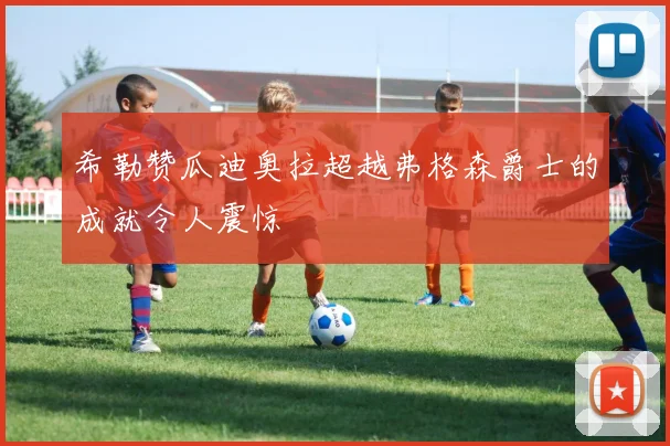希勒赞瓜迪奥拉超越弗格森爵士的成就令人震惊