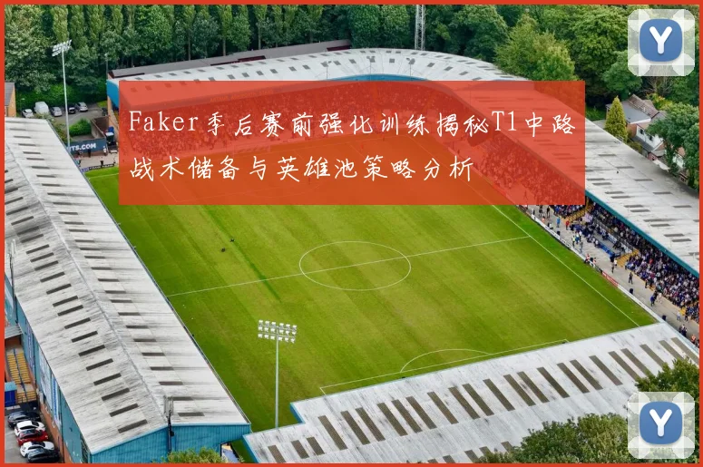 Faker季后赛前强化训练揭秘T1中路战术储备与英雄池策略分析