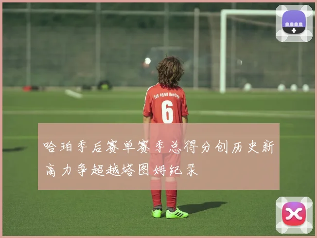 哈珀季后赛单赛季总得分创历史新高力争超越塔图姆纪录