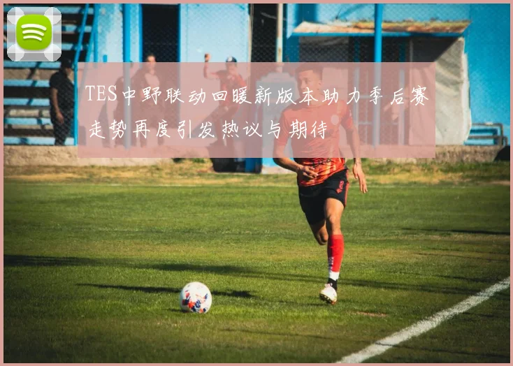 TES中野联动回暖新版本助力季后赛走势再度引发热议与期待