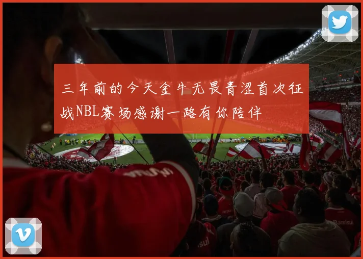 三年前的今天金牛无畏青涩首次征战NBL赛场感谢一路有你陪伴