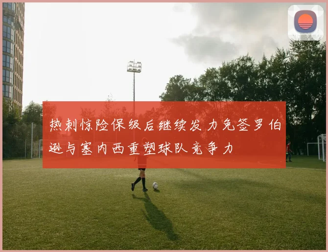 热刺惊险保级后继续发力免签罗伯逊与塞内西重塑球队竞争力