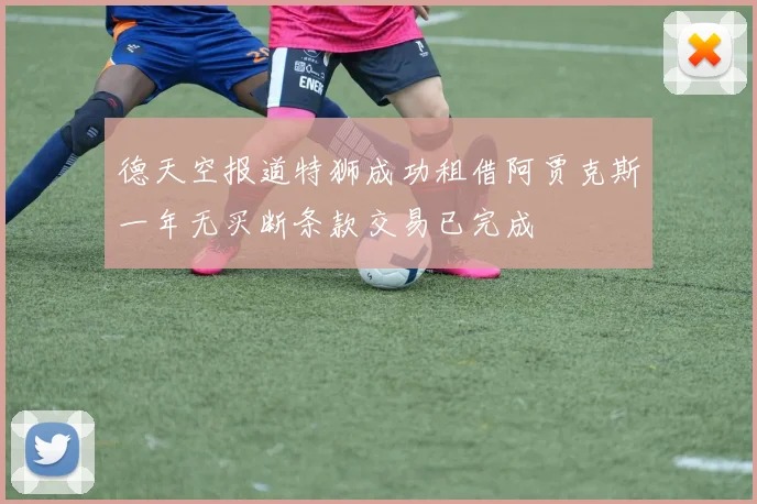 德天空报道特狮成功租借阿贾克斯一年无买断条款交易已完成