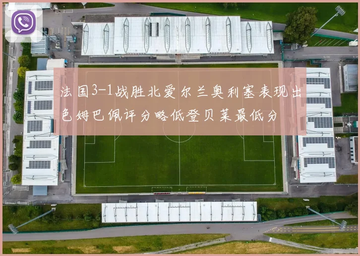 法国3-1战胜北爱尔兰奥利塞表现出色姆巴佩评分略低登贝莱最低分