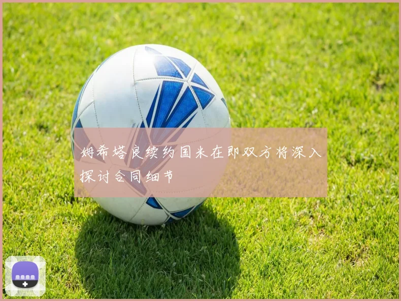 姆希塔良续约国米在即双方将深入探讨合同细节