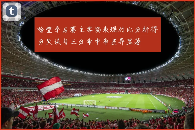 哈登季后赛主客场表现对比分析得分失误与三分命中率差异显著
