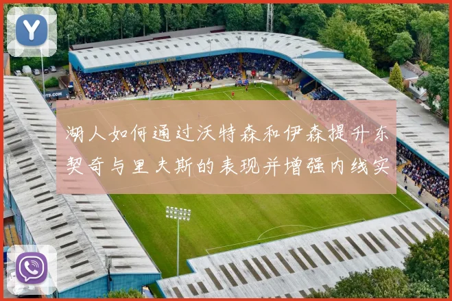 湖人如何通过沃特森和伊森提升东契奇与里夫斯的表现并增强内线实力