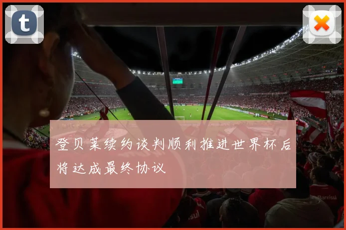 登贝莱续约谈判顺利推进世界杯后将达成最终协议