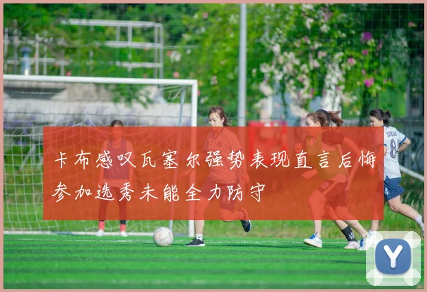 卡布感叹瓦塞尔强势表现直言后悔参加选秀未能全力防守