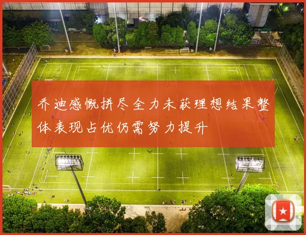 乔迪感慨拼尽全力未获理想结果整体表现占优仍需努力提升