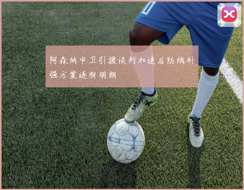 阿森纳中卫引援谈判加速后防线补强方案逐渐明朗