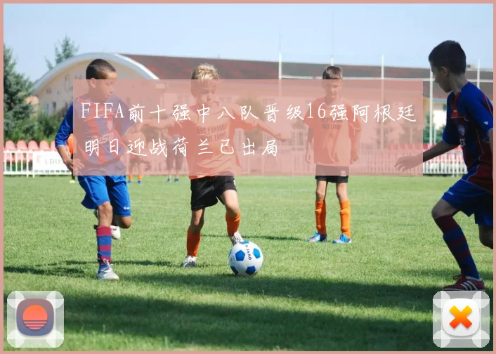 FIFA前十强中八队晋级16强阿根廷明日迎战荷兰已出局